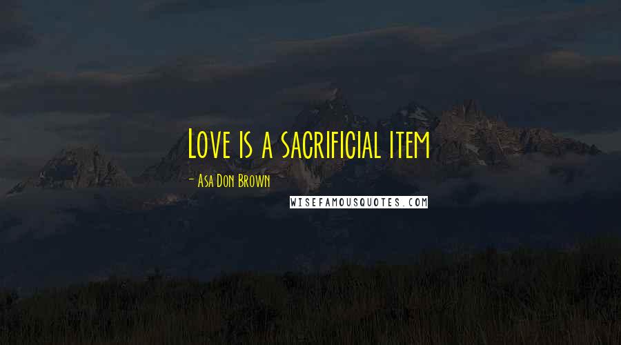 Asa Don Brown Quotes: Love is a sacrificial item