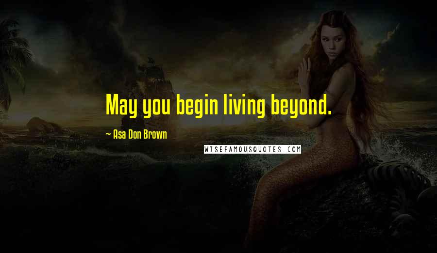 Asa Don Brown Quotes: May you begin living beyond.