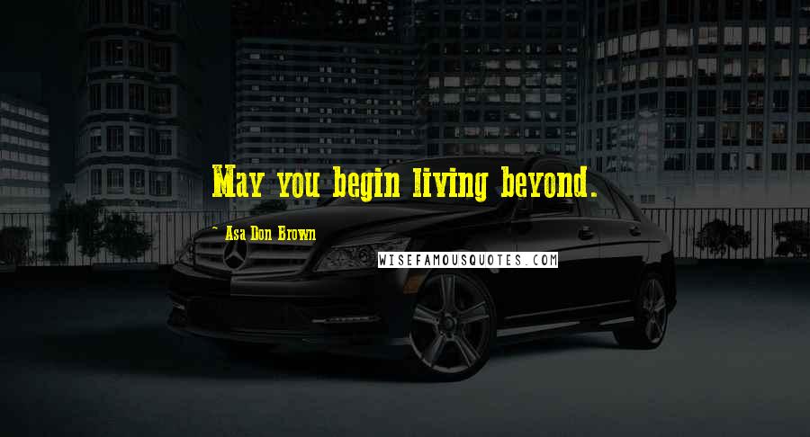 Asa Don Brown Quotes: May you begin living beyond.