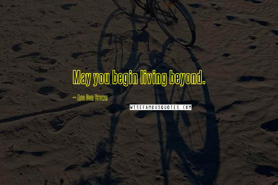 Asa Don Brown Quotes: May you begin living beyond.