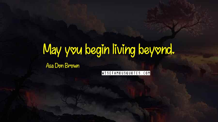 Asa Don Brown Quotes: May you begin living beyond.
