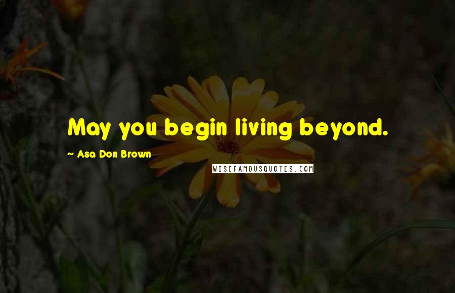 Asa Don Brown Quotes: May you begin living beyond.