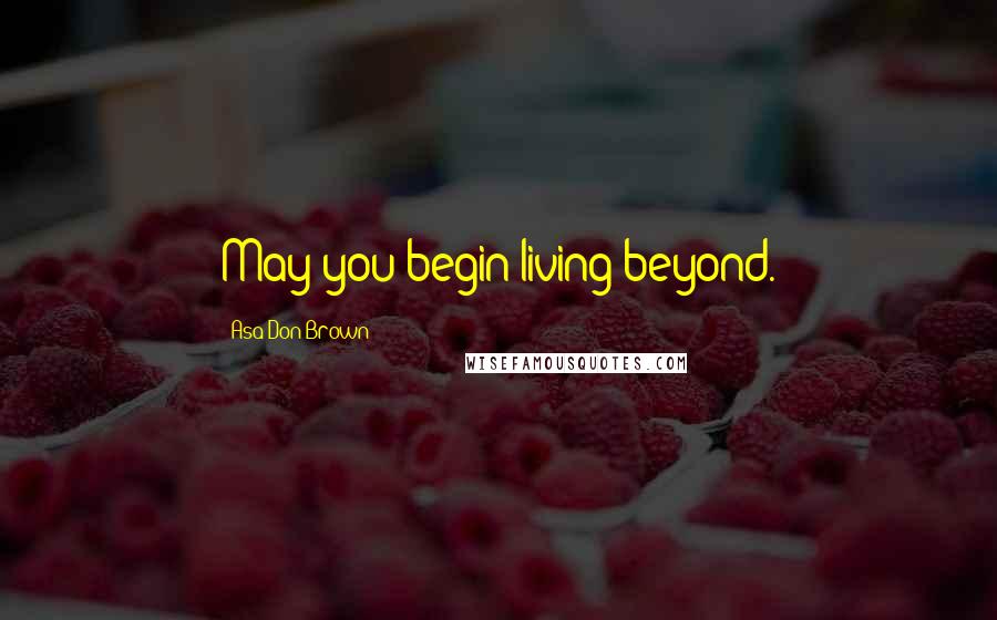 Asa Don Brown Quotes: May you begin living beyond.