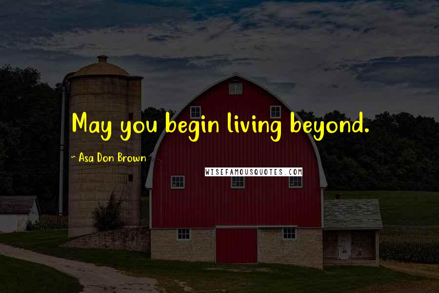 Asa Don Brown Quotes: May you begin living beyond.