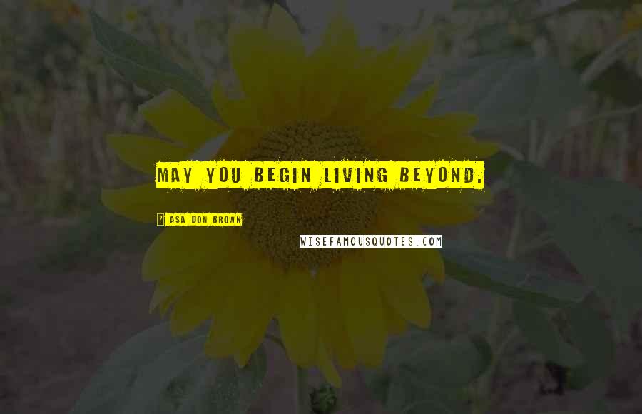 Asa Don Brown Quotes: May you begin living beyond.