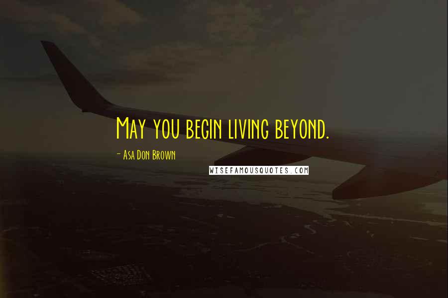 Asa Don Brown Quotes: May you begin living beyond.