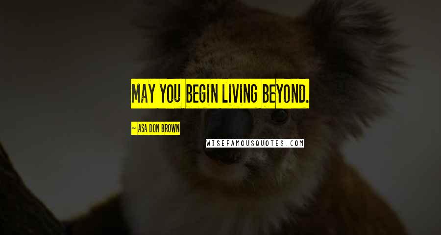 Asa Don Brown Quotes: May you begin living beyond.