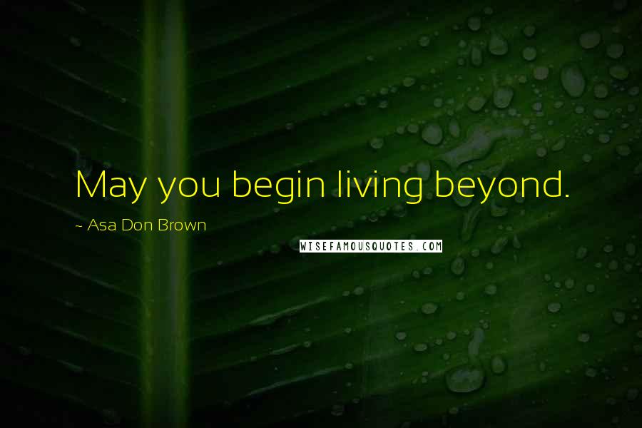 Asa Don Brown Quotes: May you begin living beyond.