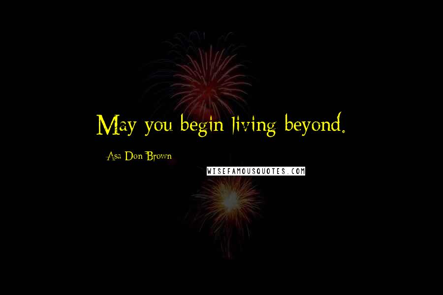 Asa Don Brown Quotes: May you begin living beyond.