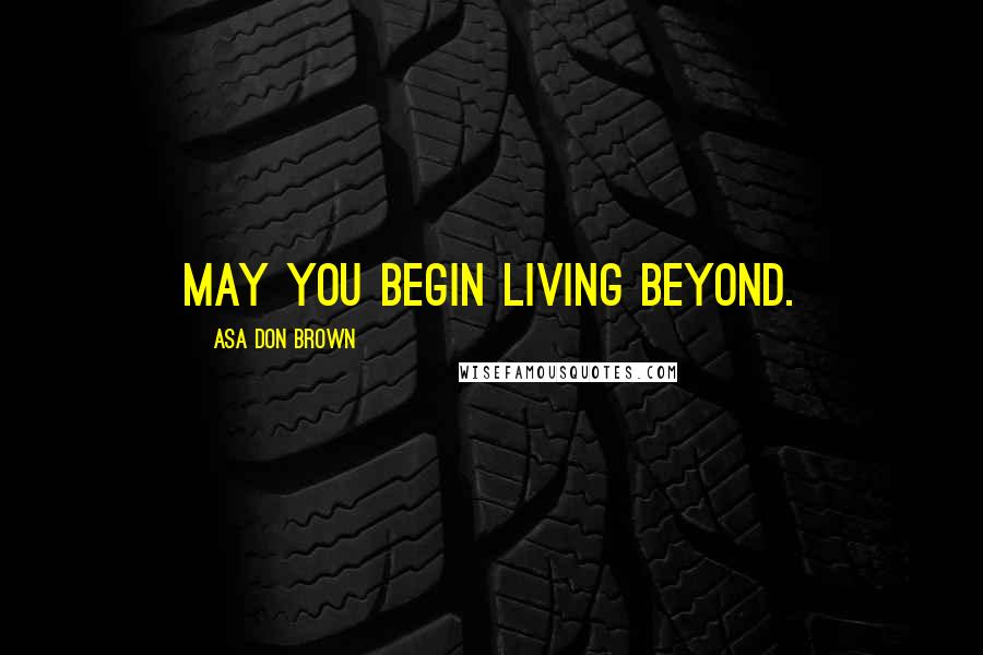 Asa Don Brown Quotes: May you begin living beyond.