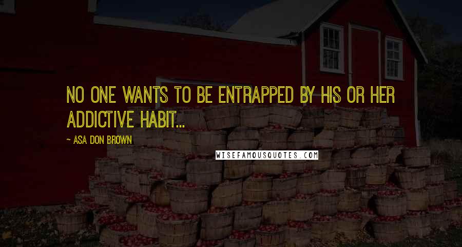 Asa Don Brown Quotes: No one wants to be entrapped by his or her addictive habit...