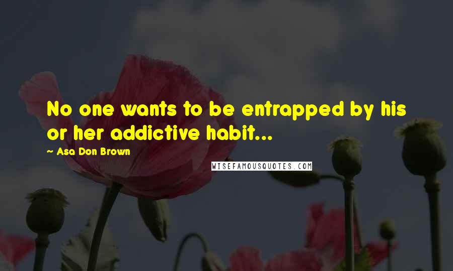 Asa Don Brown Quotes: No one wants to be entrapped by his or her addictive habit...