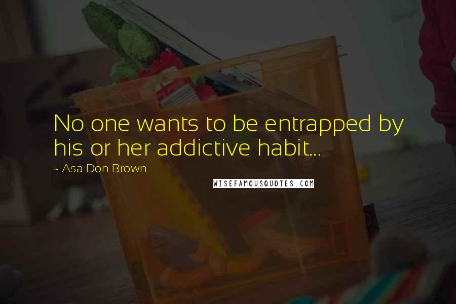 Asa Don Brown Quotes: No one wants to be entrapped by his or her addictive habit...