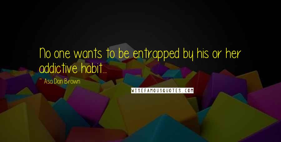 Asa Don Brown Quotes: No one wants to be entrapped by his or her addictive habit...