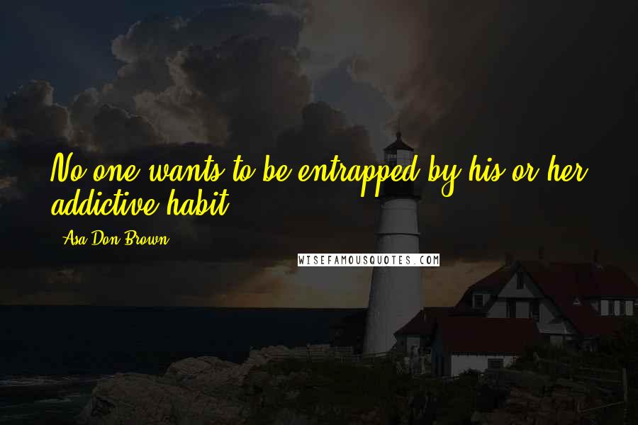 Asa Don Brown Quotes: No one wants to be entrapped by his or her addictive habit...