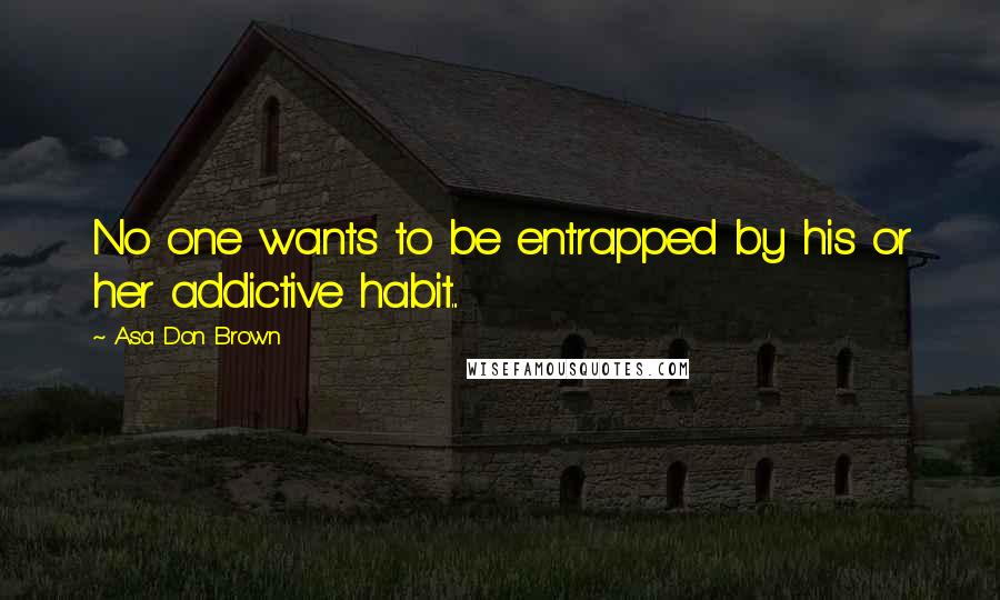 Asa Don Brown Quotes: No one wants to be entrapped by his or her addictive habit...