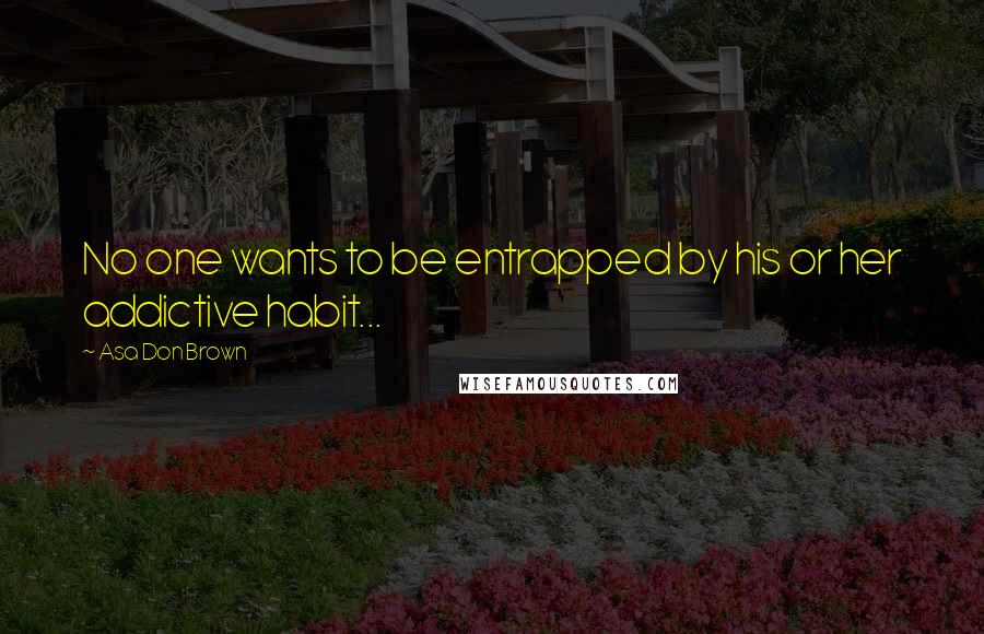 Asa Don Brown Quotes: No one wants to be entrapped by his or her addictive habit...