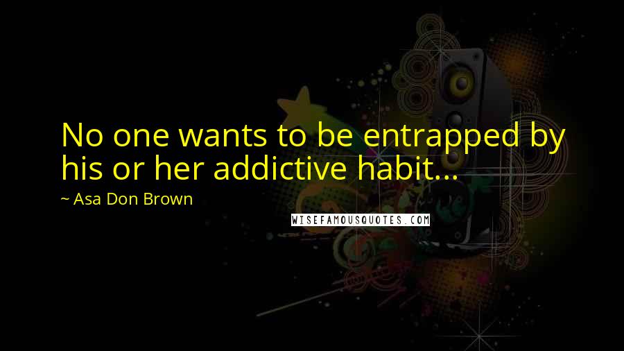 Asa Don Brown Quotes: No one wants to be entrapped by his or her addictive habit...
