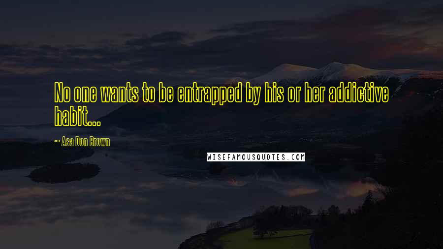 Asa Don Brown Quotes: No one wants to be entrapped by his or her addictive habit...