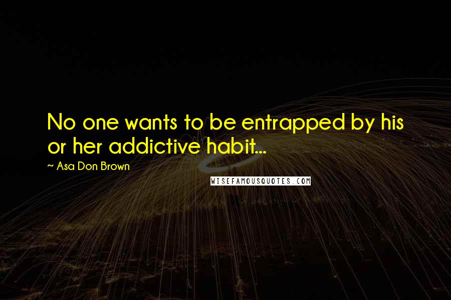 Asa Don Brown Quotes: No one wants to be entrapped by his or her addictive habit...