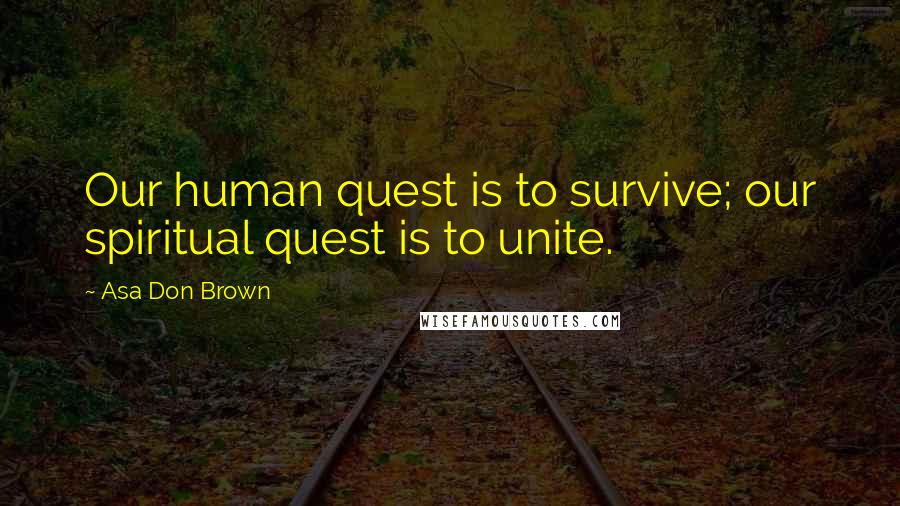 Asa Don Brown Quotes: Our human quest is to survive; our spiritual quest is to unite.