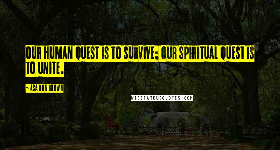 Asa Don Brown Quotes: Our human quest is to survive; our spiritual quest is to unite.