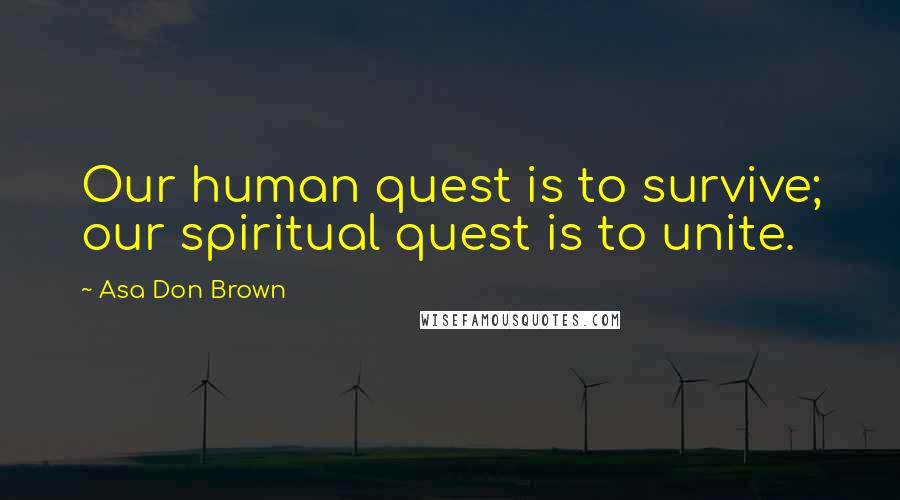 Asa Don Brown Quotes: Our human quest is to survive; our spiritual quest is to unite.