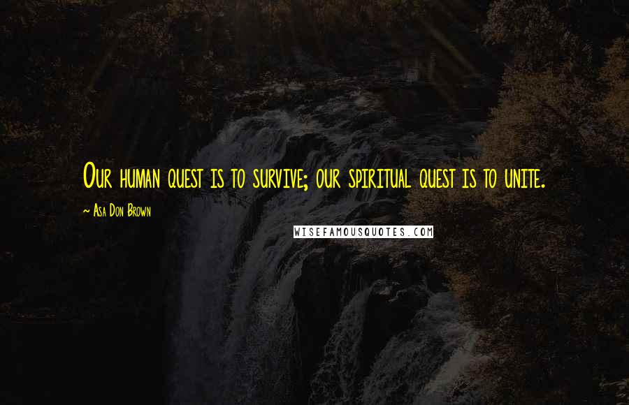 Asa Don Brown Quotes: Our human quest is to survive; our spiritual quest is to unite.