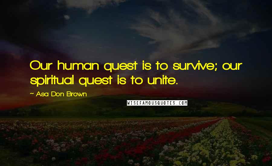 Asa Don Brown Quotes: Our human quest is to survive; our spiritual quest is to unite.