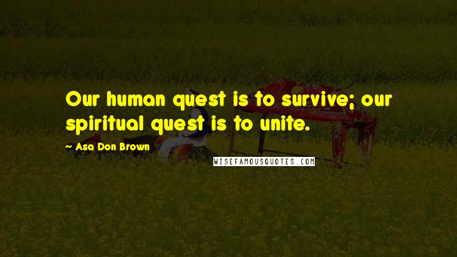 Asa Don Brown Quotes: Our human quest is to survive; our spiritual quest is to unite.