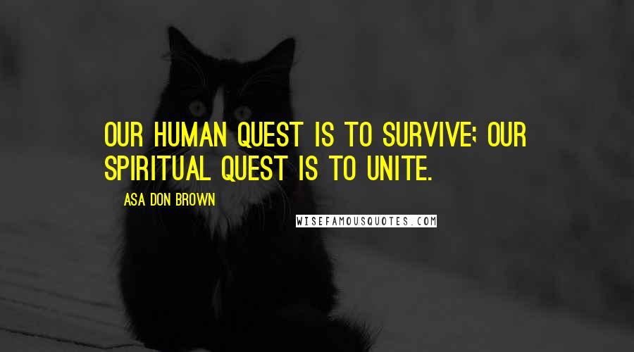 Asa Don Brown Quotes: Our human quest is to survive; our spiritual quest is to unite.