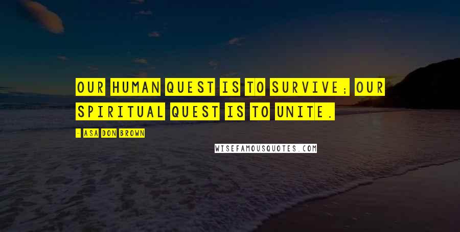Asa Don Brown Quotes: Our human quest is to survive; our spiritual quest is to unite.