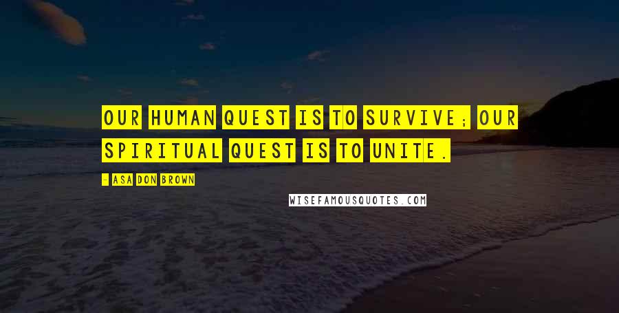 Asa Don Brown Quotes: Our human quest is to survive; our spiritual quest is to unite.