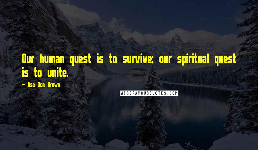 Asa Don Brown Quotes: Our human quest is to survive; our spiritual quest is to unite.