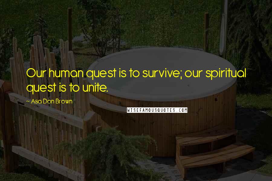 Asa Don Brown Quotes: Our human quest is to survive; our spiritual quest is to unite.