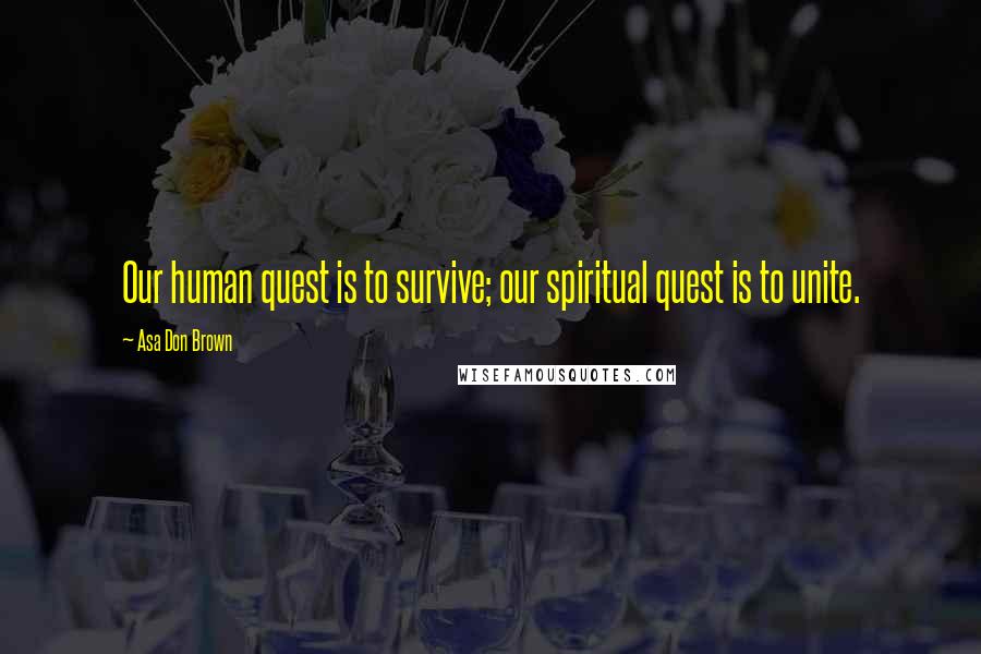 Asa Don Brown Quotes: Our human quest is to survive; our spiritual quest is to unite.