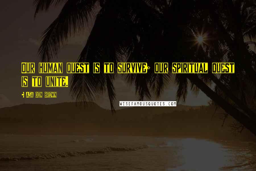Asa Don Brown Quotes: Our human quest is to survive; our spiritual quest is to unite.
