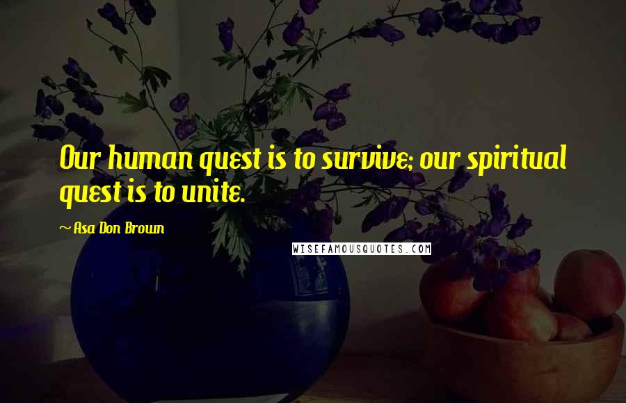 Asa Don Brown Quotes: Our human quest is to survive; our spiritual quest is to unite.