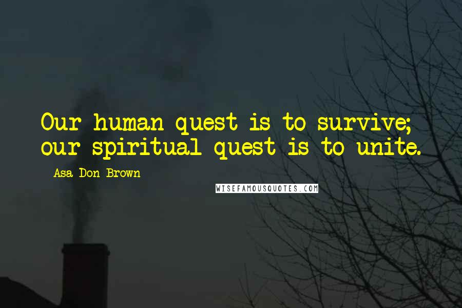 Asa Don Brown Quotes: Our human quest is to survive; our spiritual quest is to unite.