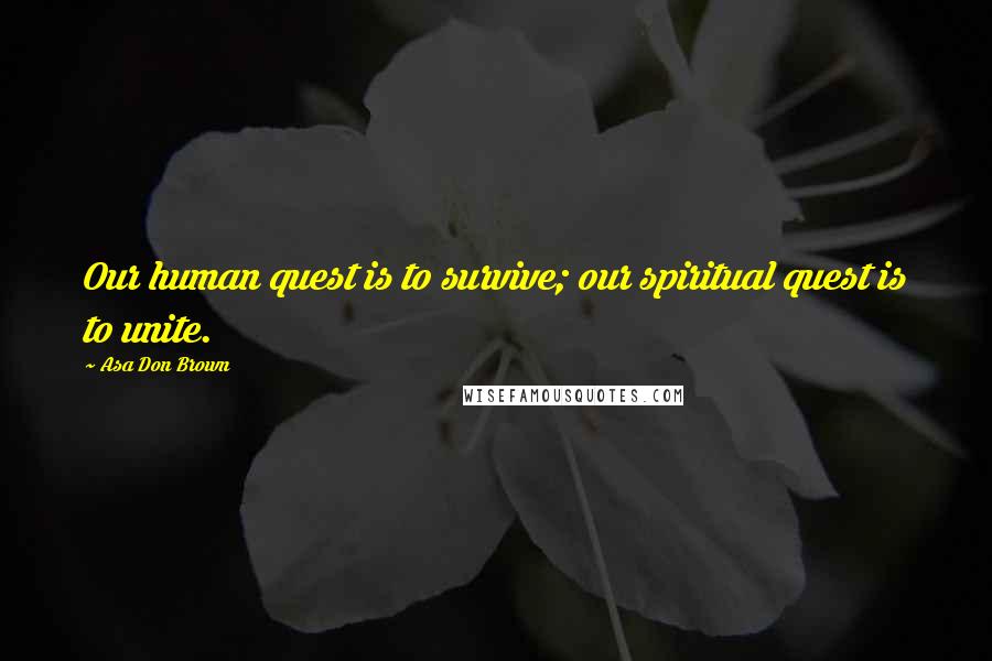 Asa Don Brown Quotes: Our human quest is to survive; our spiritual quest is to unite.