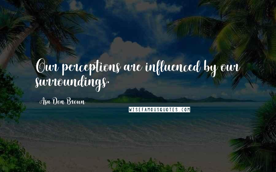 Asa Don Brown Quotes: Our perceptions are influenced by our surroundings.