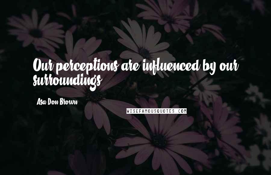 Asa Don Brown Quotes: Our perceptions are influenced by our surroundings.