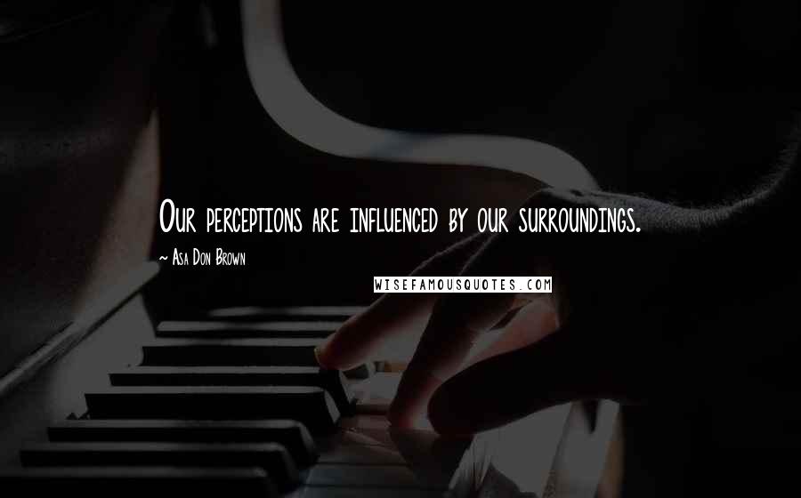 Asa Don Brown Quotes: Our perceptions are influenced by our surroundings.