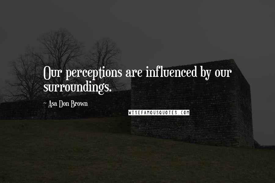 Asa Don Brown Quotes: Our perceptions are influenced by our surroundings.