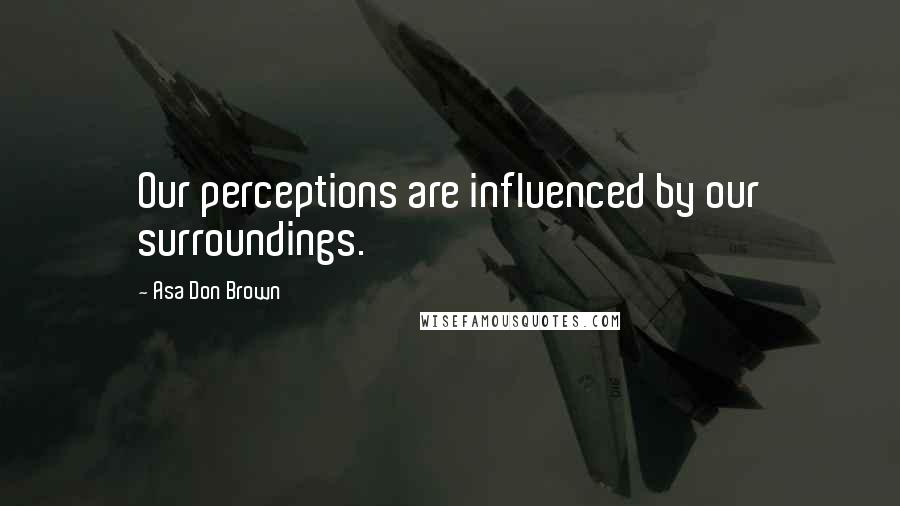 Asa Don Brown Quotes: Our perceptions are influenced by our surroundings.