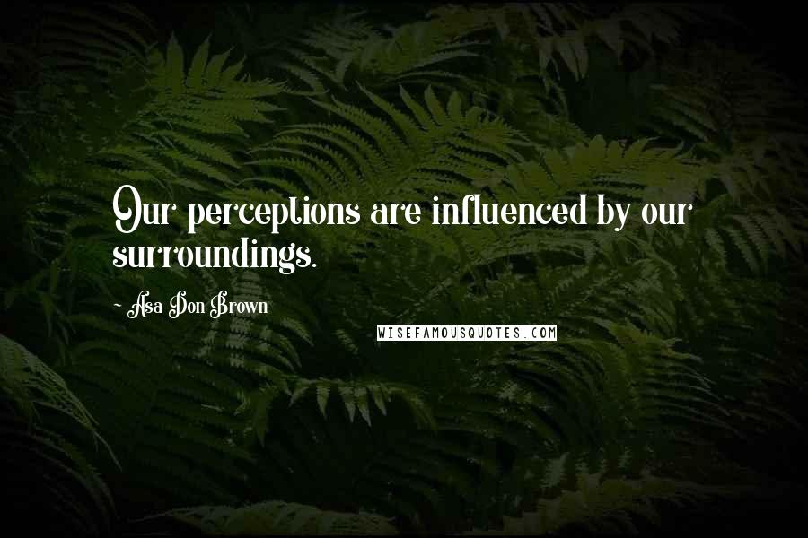 Asa Don Brown Quotes: Our perceptions are influenced by our surroundings.