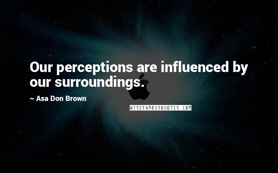Asa Don Brown Quotes: Our perceptions are influenced by our surroundings.