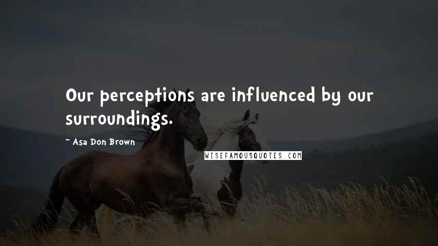 Asa Don Brown Quotes: Our perceptions are influenced by our surroundings.