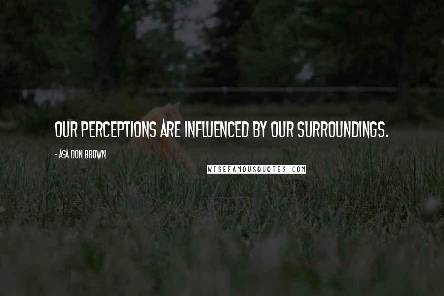 Asa Don Brown Quotes: Our perceptions are influenced by our surroundings.