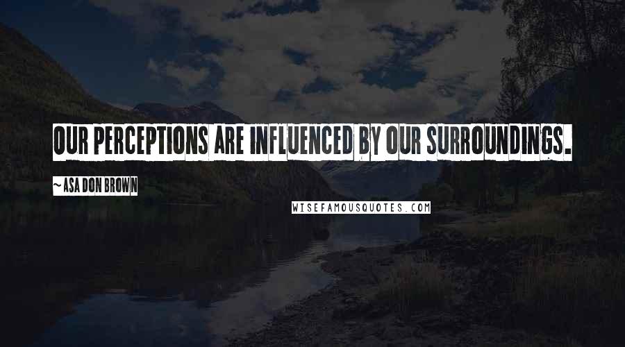 Asa Don Brown Quotes: Our perceptions are influenced by our surroundings.